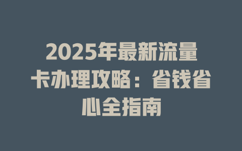 2025年最新流量卡办理攻略：省钱省心全指南