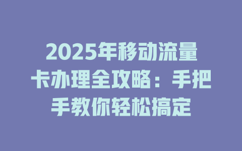 2025年移动流量卡办理全攻略：手把手教你轻松搞定