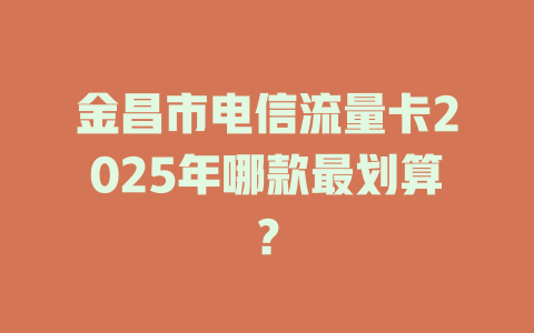 金昌市电信流量卡2025年哪款最划算？