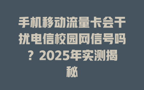 手机移动流量卡会干扰电信校园网信号吗？2025年实测揭秘