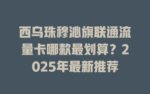 西乌珠穆沁旗联通流量卡哪款最划算？2025年最新推荐