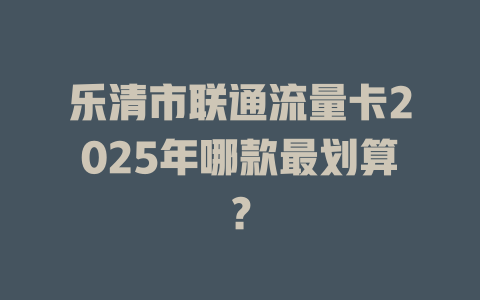 乐清市联通流量卡2025年哪款最划算？
