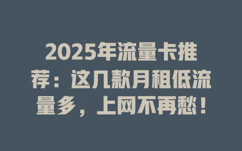 2025年流量卡推荐：这几款月租低流量多，上网不再愁！