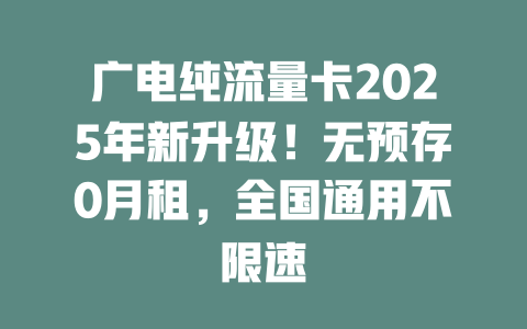 广电纯流量卡2025年新升级！无预存0月租，全国通用不限速