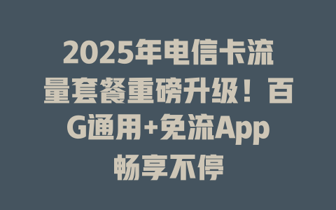 2025年电信卡流量套餐重磅升级！百G通用+免流App畅享不停