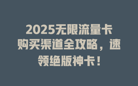 2025无限流量卡购买渠道全攻略，速领绝版神卡！