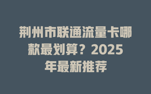 荆州市联通流量卡哪款最划算？2025年最新推荐