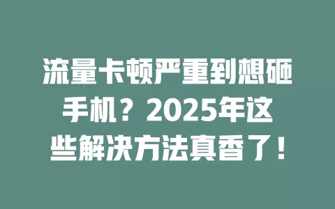 流量卡顿严重到想砸手机？2025年这些解决方法真香了！