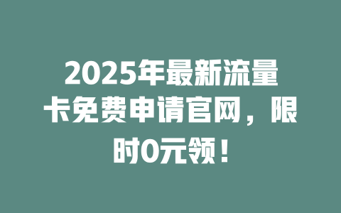 2025年最新流量卡免费申请官网，限时0元领！
