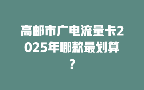 高邮市广电流量卡2025年哪款最划算？