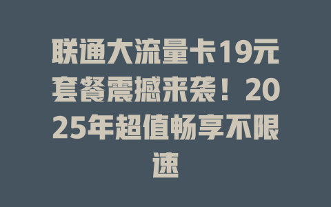联通大流量卡19元套餐震撼来袭！2025年超值畅享不限速