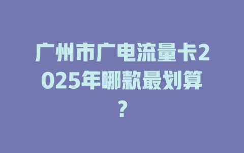 广州市广电流量卡2025年哪款最划算？