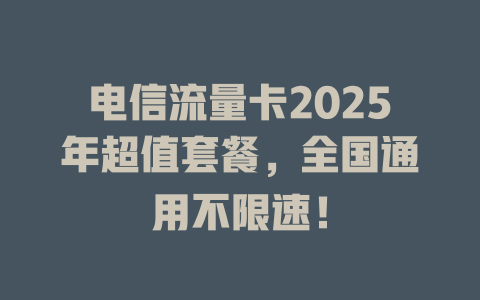 电信流量卡2025年超值套餐，全国通用不限速！
