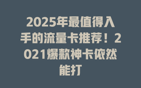 2025年最值得入手的流量卡推荐！2021爆款神卡依然能打