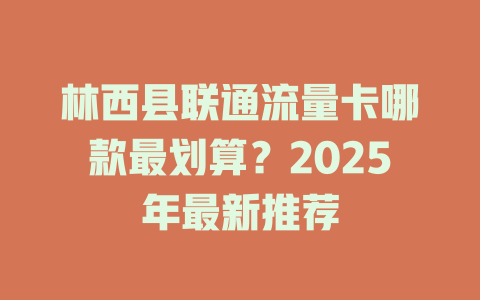 林西县联通流量卡哪款最划算？2025年最新推荐