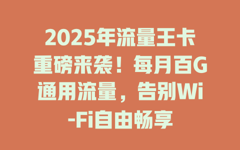 2025年流量王卡重磅来袭！每月百G通用流量，告别Wi-Fi自由畅享