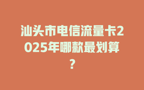 汕头市电信流量卡2025年哪款最划算？