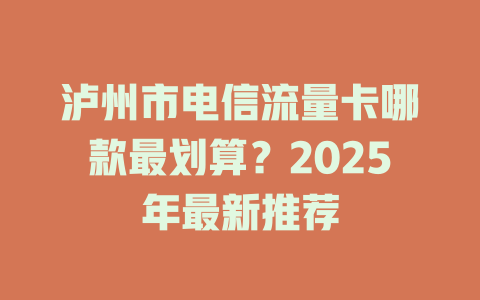 泸州市电信流量卡哪款最划算？2025年最新推荐