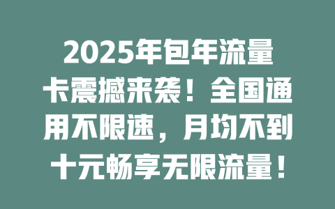 2025年包年流量卡震撼来袭！全国通用不限速，月均不到十元畅享无限流量！