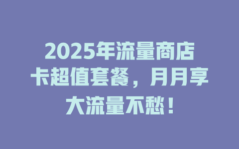 2025年流量商店卡超值套餐，月月享大流量不愁！