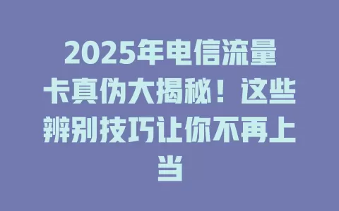 2025年电信流量卡真伪大揭秘！这些辨别技巧让你不再上当