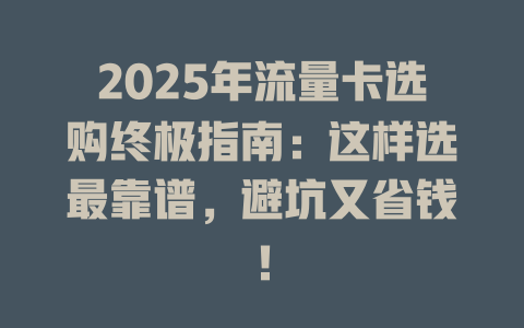 2025年流量卡选购终极指南：这样选最靠谱，避坑又省钱！