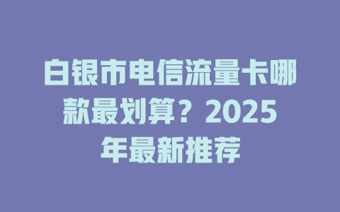 白银市电信流量卡哪款最划算？2025年最新推荐
