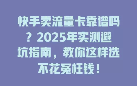 快手卖流量卡靠谱吗？2025年实测避坑指南，教你这样选不花冤枉钱！
