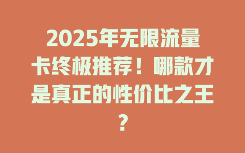 2025年无限流量卡终极推荐！哪款才是真正的性价比之王？