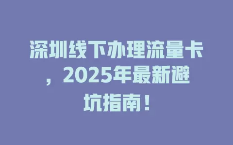 深圳线下办理流量卡，2025年最新避坑指南！