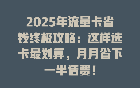 2025年流量卡省钱终极攻略：这样选卡最划算，月月省下一半话费！
