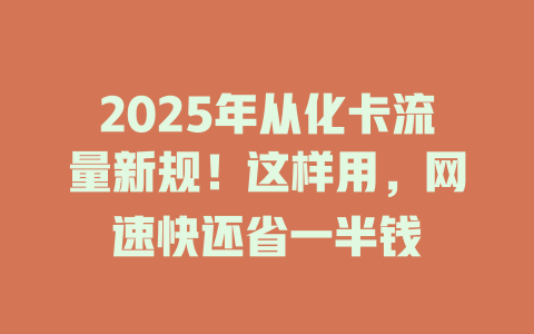 2025年从化卡流量新规！这样用，网速快还省一半钱