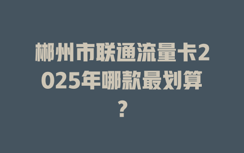 郴州市联通流量卡2025年哪款最划算？