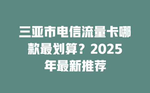 三亚市电信流量卡哪款最划算？2025年最新推荐