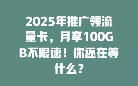 2025年推广领流量卡，月享100GB不限速！你还在等什么？