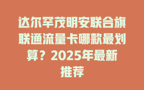 达尔罕茂明安联合旗联通流量卡哪款最划算？2025年最新推荐