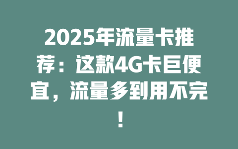 2025年流量卡推荐：这款4G卡巨便宜，流量多到用不完！