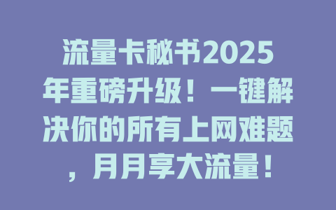 流量卡秘书2025年重磅升级！一键解决你的所有上网难题，月月享大流量！