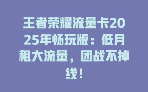 王者荣耀流量卡2025年畅玩版：低月租大流量，团战不掉线！