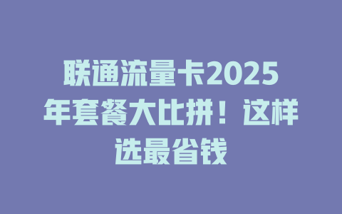 联通流量卡2025年套餐大比拼！这样选最省钱