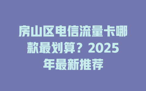 房山区电信流量卡哪款最划算？2025年最新推荐