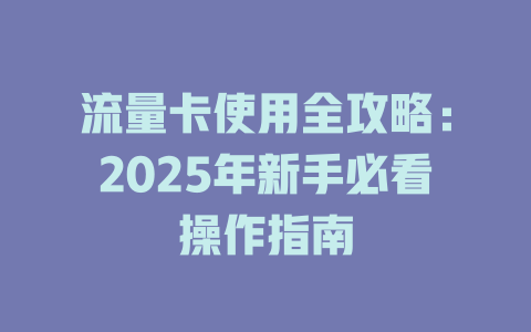 流量卡使用全攻略：2025年新手必看操作指南