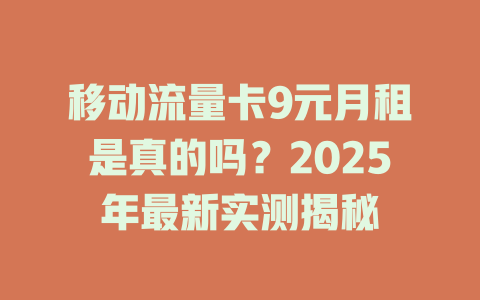 移动流量卡9元月租是真的吗？2025年最新实测揭秘