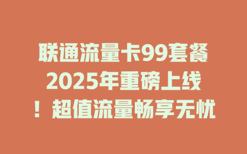 联通流量卡99套餐2025年重磅上线！超值流量畅享无忧