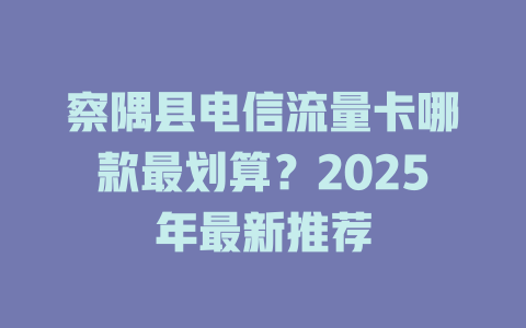 察隅县电信流量卡哪款最划算？2025年最新推荐