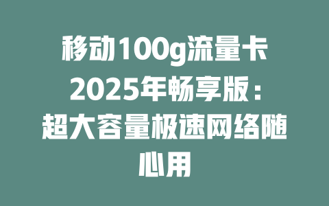 移动100g流量卡2025年畅享版：超大容量极速网络随心用