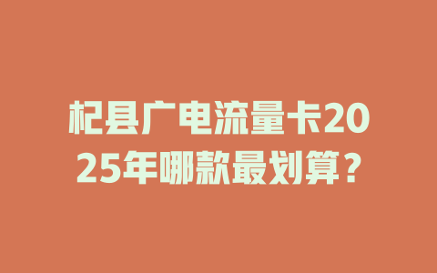 杞县广电流量卡2025年哪款最划算？