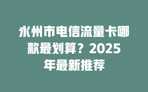 永州市电信流量卡哪款最划算？2025年最新推荐