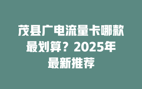 茂县广电流量卡哪款最划算？2025年最新推荐
