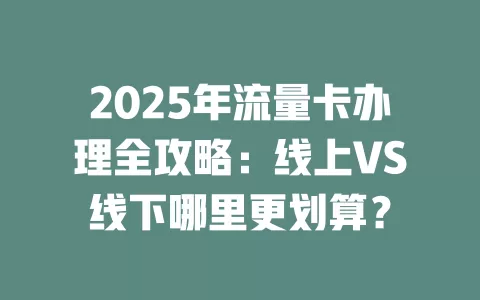 2025年流量卡办理全攻略：线上VS线下哪里更划算？